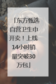 东方甄选自营卫生巾开卖！上线14小时销量突破30万包