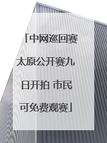 中网巡回赛太原公开赛九日开拍 市民可免费观赛