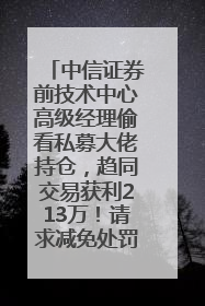 中信证券前技术中心高级经理偷看私募大佬持仓，趋同交易获利213万！请求减免处罚无效，被罚没426万