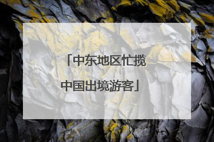 中东地区忙揽中国出境游客