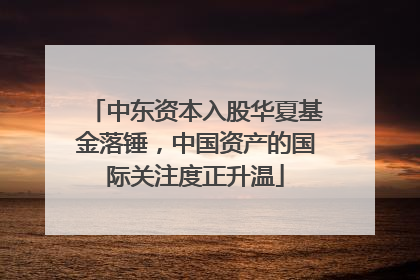中东资本入股华夏基金落锤，中国资产的国际关注度正升温