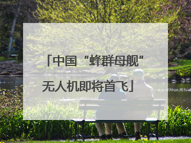 中国“蜂群母舰”无人机即将首飞