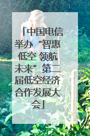 中国电信举办“智惠低空 领航未来”第二届低空经济合作发展大会