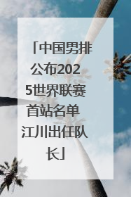 中国男排公布2025世界联赛首站名单 江川出任队长