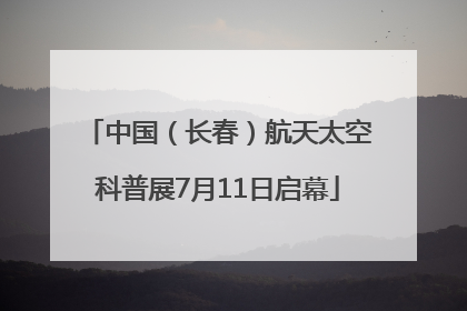 中国（长春）航天太空科普展7月11日启幕