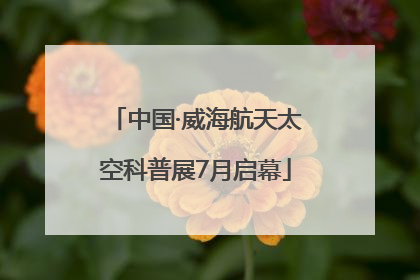 中国·威海航天太空科普展7月启幕