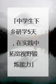 中学生下乡研学5天，在实践中拓宽视野锻炼能力