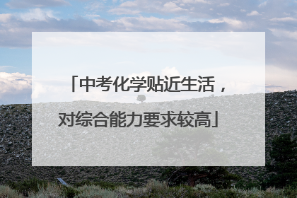 中考化学贴近生活，对综合能力要求较高