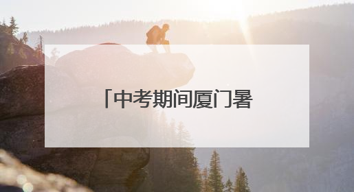 中考期间厦门暑热天气回归！考生请注意防暑降温