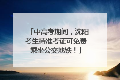 中高考期间，沈阳考生持准考证可免费乘坐公交地铁！