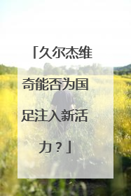 久尔杰维奇能否为国足注入新活力？