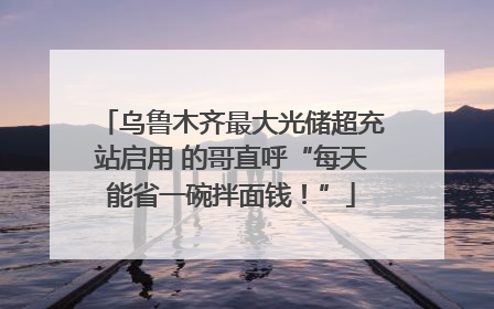 乌鲁木齐最大光储超充站启用 的哥直呼“每天能省一碗拌面钱！”