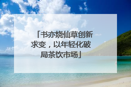 书亦烧仙草创新求变，以年轻化破局茶饮市场