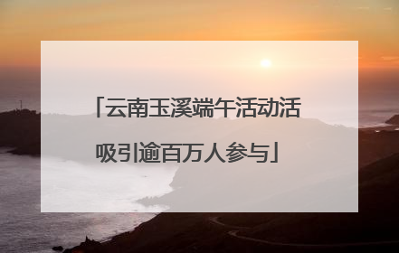云南玉溪端午活动活吸引逾百万人参与