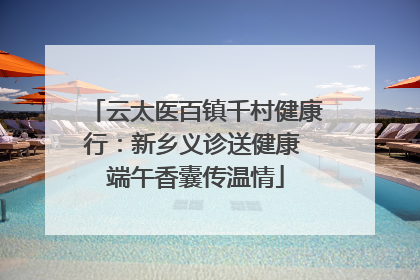 云太医百镇千村健康行：新乡义诊送健康 端午香囊传温情