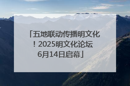 五地联动传播明文化！2025明文化论坛6月14日启幕