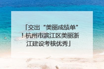 交出“美丽成绩单”！杭州市滨江区美丽浙江建设考核优秀