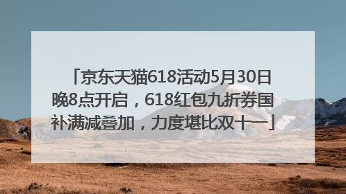 京东天猫618活动5月30日晚8点开启，618红包九折券国补满减叠加，力度堪比双十一