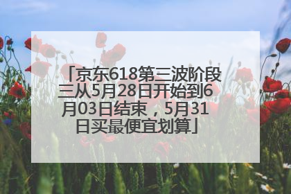 京东618第三波阶段三从5月28日开始到6月03日结束，5月31日买最便宜划算