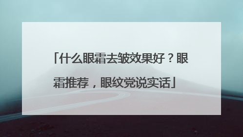 什么眼霜去皱效果好？眼霜推荐，眼纹党说实话