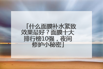 什么面膜补水紧致效果最好？面膜十大排行榜10强，夜间修护小秘密