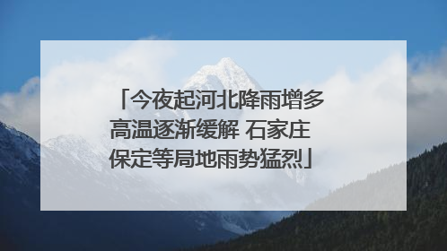 今夜起河北降雨增多高温逐渐缓解 石家庄保定等局地雨势猛烈