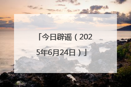 今日辟谣（2025年6月24日）