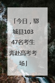 今日，郓城县10347名考生奔赴高考考场