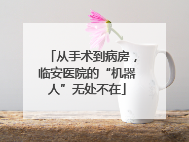 从手术到病房，临安医院的“机器人”无处不在