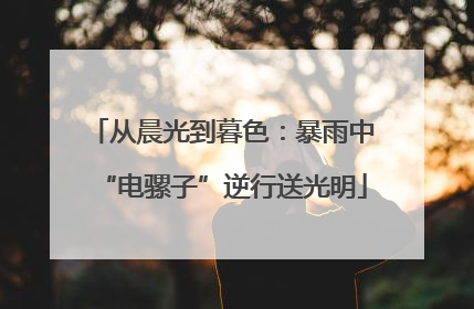 从晨光到暮色：暴雨中“电骡子”逆行送光明