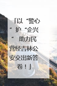 以“警心”护“企兴” 助力民营经吉林公安交出新答卷！