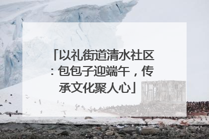 以礼街道清水社区：包包子迎端午，传承文化聚人心