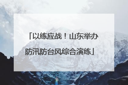 以练应战！山东举办防汛防台风综合演练