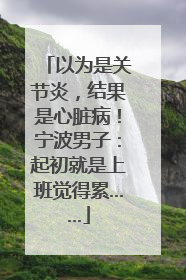 以为是关节炎，结果是心脏病！宁波男子：起初就是上班觉得累……