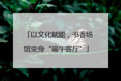 以文化赋能，书香场馆变身“端午客厅”