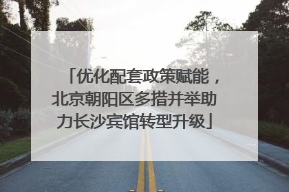 优化配套政策赋能，北京朝阳区多措并举助力长沙宾馆转型升级