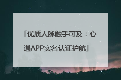 优质人脉触手可及：心遇APP实名认证护航