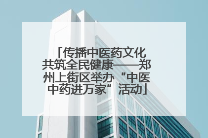 传播中医药文化 共筑全民健康——郑州上街区举办“中医中药进万家”活动