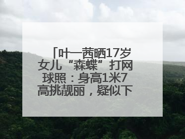 叶一茜晒17岁女儿“森蝶”打网球照：身高1米7高挑靓丽，疑似下巴矫正成功