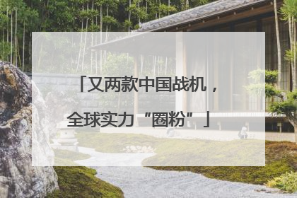 又两款中国战机，全球实力“圈粉”
