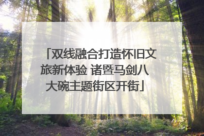 双线融合打造怀旧文旅新体验 诸暨马剑八大碗主题街区开街