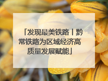 发现最美铁路丨黔常铁路为区域经济高质量发展赋能