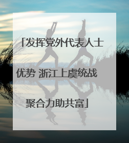 发挥党外代表人士优势 浙江上虞统战聚合力助共富