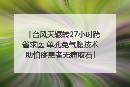 台风天辗转27小时跨省求医 单孔免气腹技术助怕疼患者无痛取石