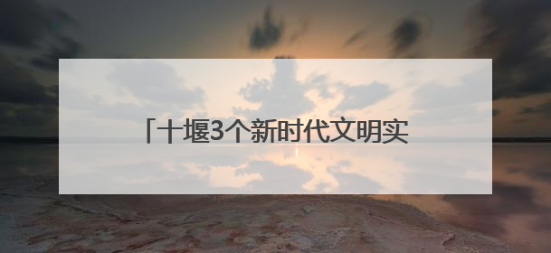 十堰3个新时代文明实践案例入选省级优秀