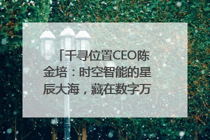 千寻位置CEO陈金培：时空智能的星辰大海，藏在数字万象与人间烟火中