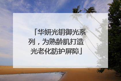 华妍光钥御光系列，为熟龄肌打造光老化防护屏障