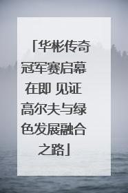 华彬传奇冠军赛启幕在即 见证高尔夫与绿色发展融合之路