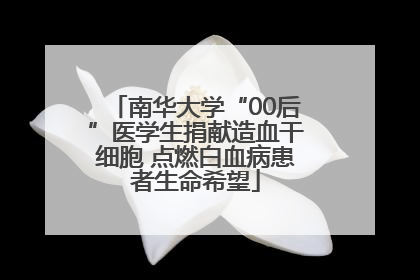 南华大学“00后”医学生捐献造血干细胞 点燃白血病患者生命希望
