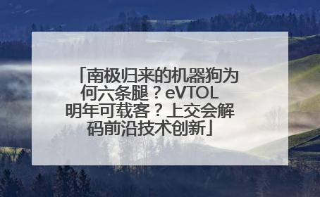 南极归来的机器狗为何六条腿？eVTOL明年可载客？上交会解码前沿技术创新
